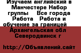 Изучаем английский в Манчестере.Набор группы. - Все города Работа » Работа и обучение за границей   . Архангельская обл.,Северодвинск г.